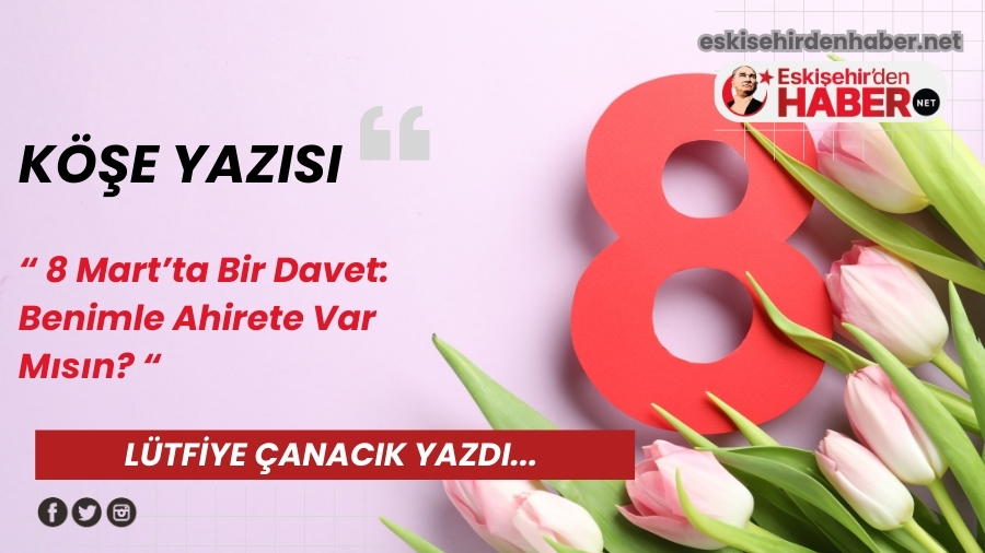 8 Mart�ta Bir Davet: Benimle Ahirete Var M�s�n?