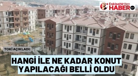 TOKİ AÇIKLADI:HANGİ İLE NE KADAR KONUT