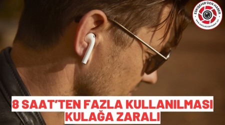 Kula��n�zda 8 Saat'ten Fazla Tutmay�n